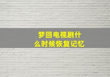 梦回电视剧什么时候恢复记忆