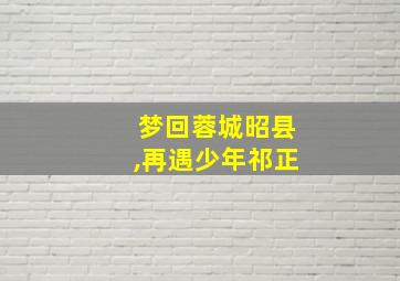 梦回蓉城昭县,再遇少年祁正