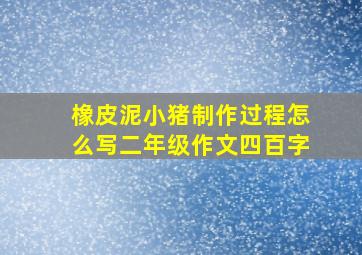 橡皮泥小猪制作过程怎么写二年级作文四百字