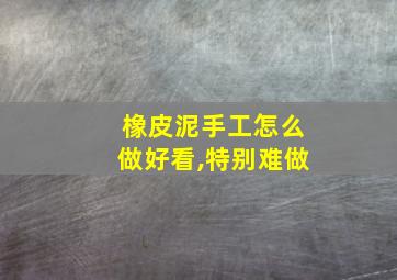 橡皮泥手工怎么做好看,特别难做