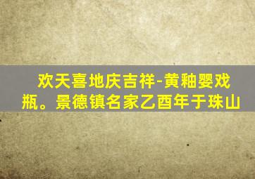 欢天喜地庆吉祥-黄釉婴戏瓶。景德镇名家乙酉年于珠山