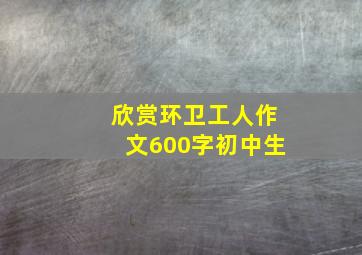 欣赏环卫工人作文600字初中生