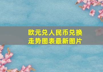 欧元兑人民币兑换走势图表最新图片