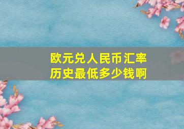 欧元兑人民币汇率历史最低多少钱啊