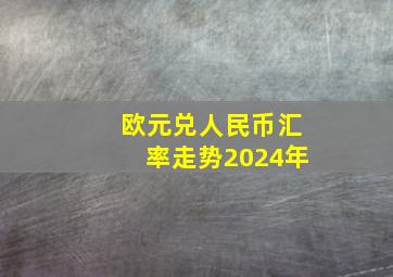 欧元兑人民币汇率走势2024年