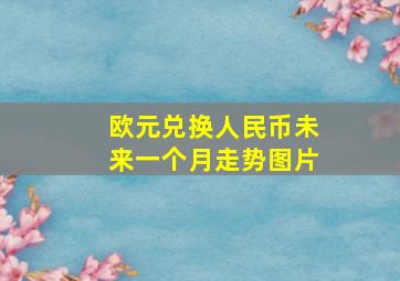 欧元兑换人民币未来一个月走势图片