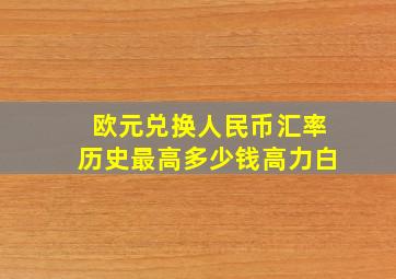 欧元兑换人民币汇率历史最高多少钱高力白