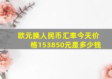 欧元换人民币汇率今天价格153850元是多少钱