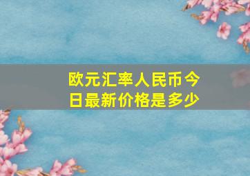 欧元汇率人民币今日最新价格是多少