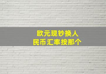 欧元现钞换人民币汇率按那个