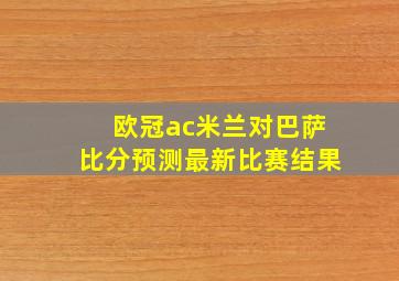 欧冠ac米兰对巴萨比分预测最新比赛结果