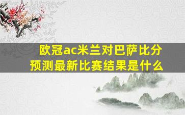 欧冠ac米兰对巴萨比分预测最新比赛结果是什么