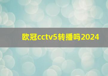 欧冠cctv5转播吗2024