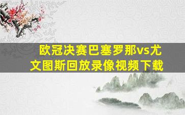 欧冠决赛巴塞罗那vs尤文图斯回放录像视频下载