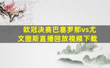 欧冠决赛巴塞罗那vs尤文图斯直播回放视频下载