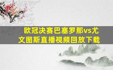 欧冠决赛巴塞罗那vs尤文图斯直播视频回放下载