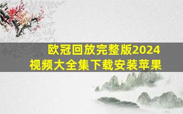 欧冠回放完整版2024视频大全集下载安装苹果