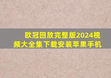 欧冠回放完整版2024视频大全集下载安装苹果手机