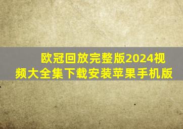 欧冠回放完整版2024视频大全集下载安装苹果手机版