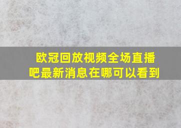 欧冠回放视频全场直播吧最新消息在哪可以看到