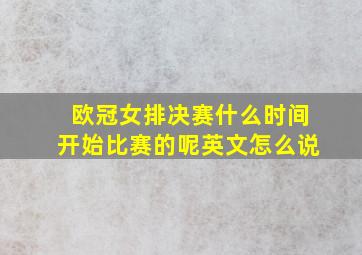 欧冠女排决赛什么时间开始比赛的呢英文怎么说