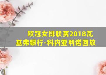 欧冠女排联赛2018瓦基弗银行-科内亚利诺回放