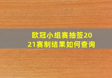 欧冠小组赛抽签2021赛制结果如何查询