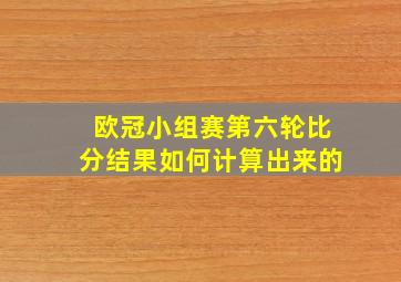 欧冠小组赛第六轮比分结果如何计算出来的