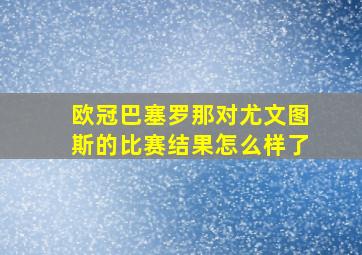 欧冠巴塞罗那对尤文图斯的比赛结果怎么样了