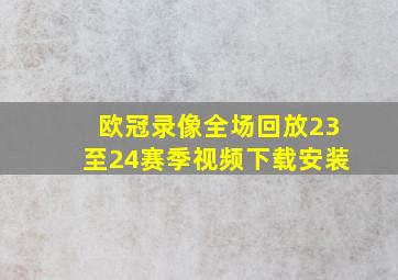 欧冠录像全场回放23至24赛季视频下载安装