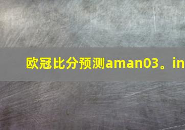 欧冠比分预测aman03。in