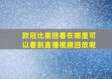 欧冠比赛回看在哪里可以看到直播视频回放呢