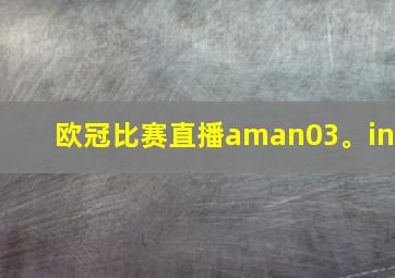 欧冠比赛直播aman03。in