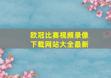 欧冠比赛视频录像下载网站大全最新