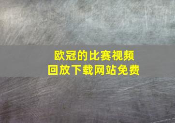 欧冠的比赛视频回放下载网站免费