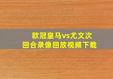 欧冠皇马vs尤文次回合录像回放视频下载