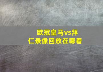 欧冠皇马vs拜仁录像回放在哪看