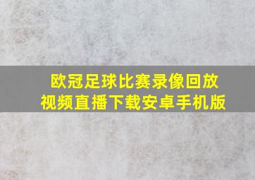 欧冠足球比赛录像回放视频直播下载安卓手机版