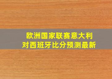 欧洲国家联赛意大利对西班牙比分预测最新