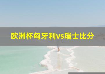 欧洲杯匈牙利vs瑞士比分