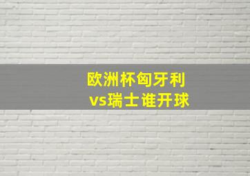 欧洲杯匈牙利vs瑞士谁开球