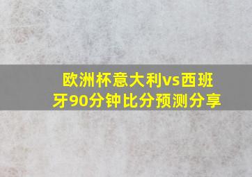 欧洲杯意大利vs西班牙90分钟比分预测分享