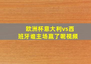 欧洲杯意大利vs西班牙谁主场赢了呢视频