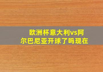 欧洲杯意大利vs阿尔巴尼亚开球了吗现在