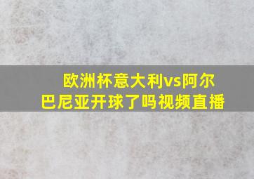 欧洲杯意大利vs阿尔巴尼亚开球了吗视频直播