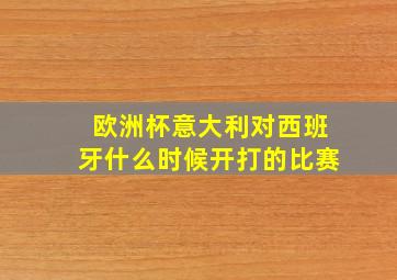 欧洲杯意大利对西班牙什么时候开打的比赛