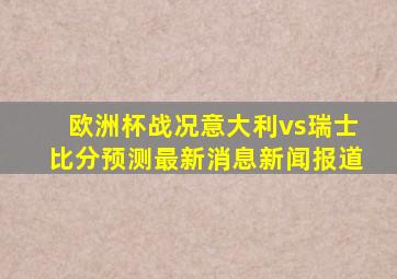 欧洲杯战况意大利vs瑞士比分预测最新消息新闻报道