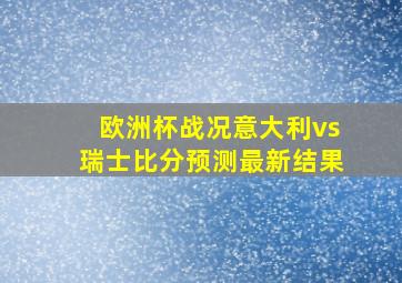 欧洲杯战况意大利vs瑞士比分预测最新结果