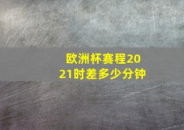 欧洲杯赛程2021时差多少分钟