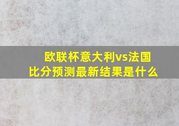 欧联杯意大利vs法国比分预测最新结果是什么